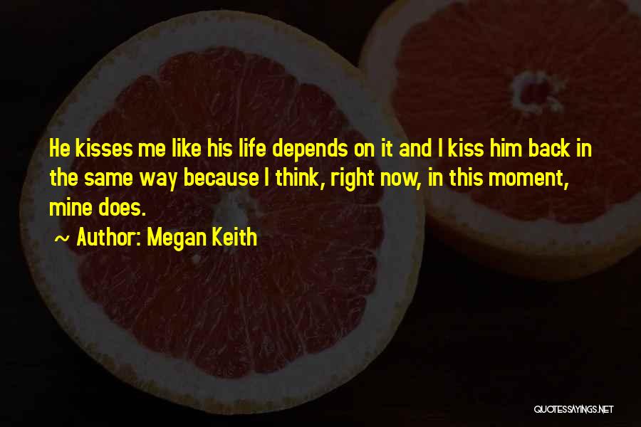 Megan Keith Quotes: He Kisses Me Like His Life Depends On It And I Kiss Him Back In The Same Way Because I