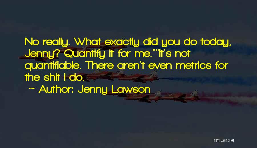 Jenny Lawson Quotes: No Really. What Exactly Did You Do Today, Jenny? Quantify It For Me.it's Not Quantifiable. There Aren't Even Metrics For