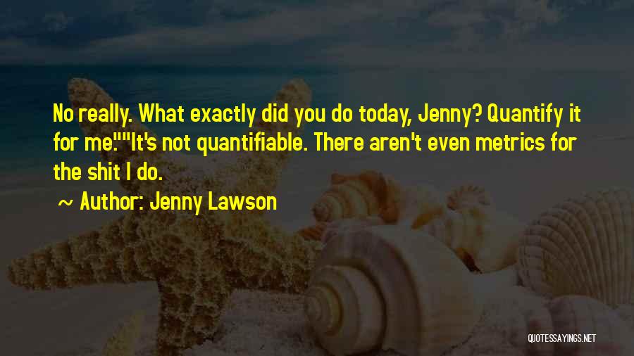 Jenny Lawson Quotes: No Really. What Exactly Did You Do Today, Jenny? Quantify It For Me.it's Not Quantifiable. There Aren't Even Metrics For