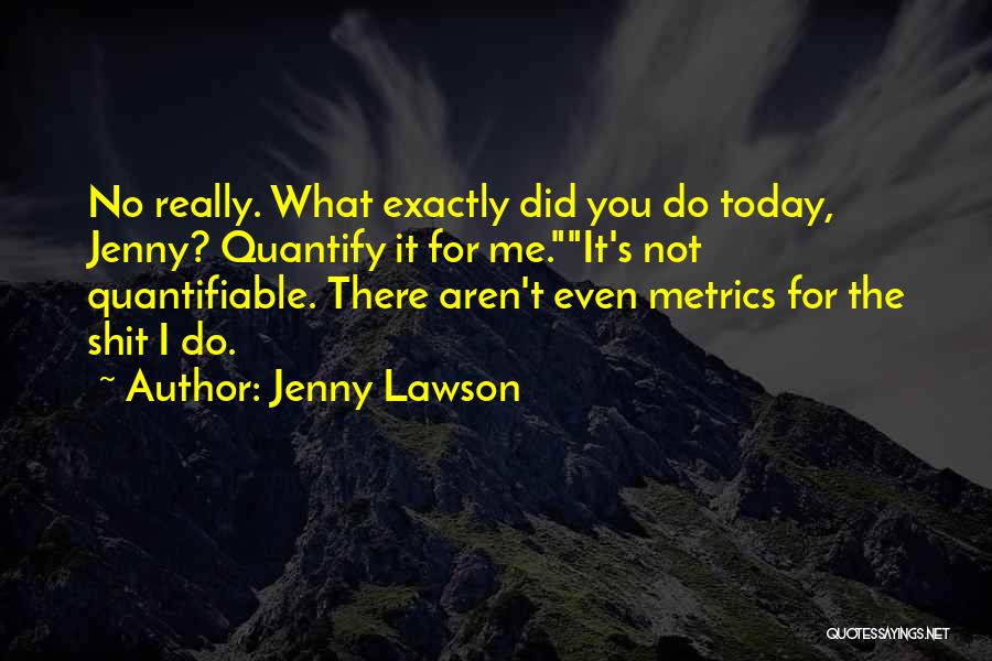 Jenny Lawson Quotes: No Really. What Exactly Did You Do Today, Jenny? Quantify It For Me.it's Not Quantifiable. There Aren't Even Metrics For