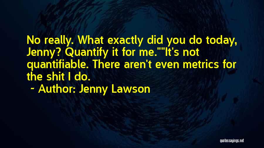 Jenny Lawson Quotes: No Really. What Exactly Did You Do Today, Jenny? Quantify It For Me.it's Not Quantifiable. There Aren't Even Metrics For