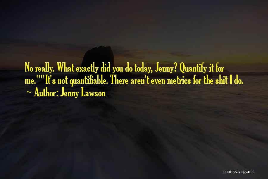 Jenny Lawson Quotes: No Really. What Exactly Did You Do Today, Jenny? Quantify It For Me.it's Not Quantifiable. There Aren't Even Metrics For