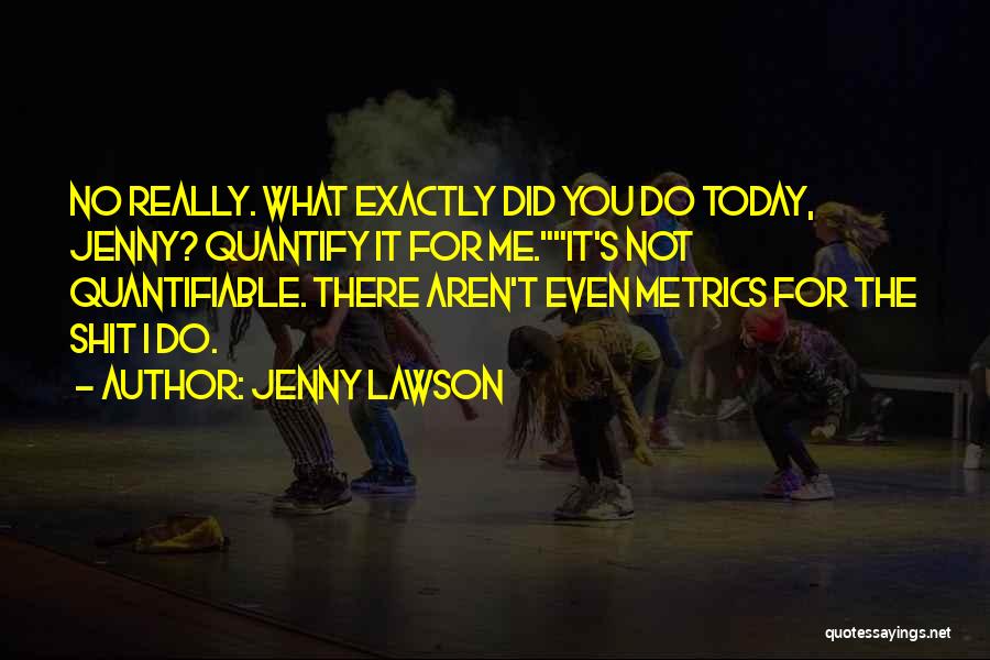 Jenny Lawson Quotes: No Really. What Exactly Did You Do Today, Jenny? Quantify It For Me.it's Not Quantifiable. There Aren't Even Metrics For