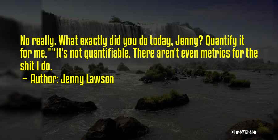 Jenny Lawson Quotes: No Really. What Exactly Did You Do Today, Jenny? Quantify It For Me.it's Not Quantifiable. There Aren't Even Metrics For