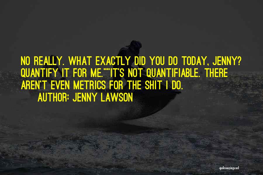 Jenny Lawson Quotes: No Really. What Exactly Did You Do Today, Jenny? Quantify It For Me.it's Not Quantifiable. There Aren't Even Metrics For