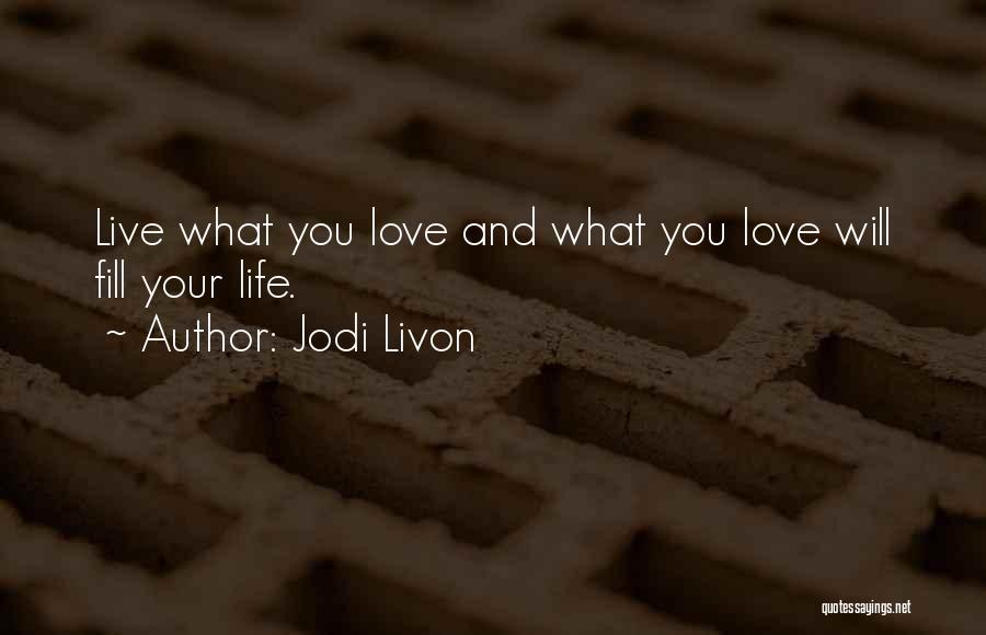 Jodi Livon Quotes: Live What You Love And What You Love Will Fill Your Life.