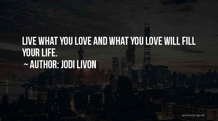 Jodi Livon Quotes: Live What You Love And What You Love Will Fill Your Life.