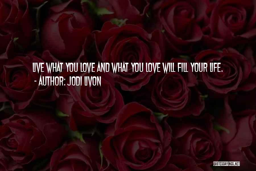 Jodi Livon Quotes: Live What You Love And What You Love Will Fill Your Life.