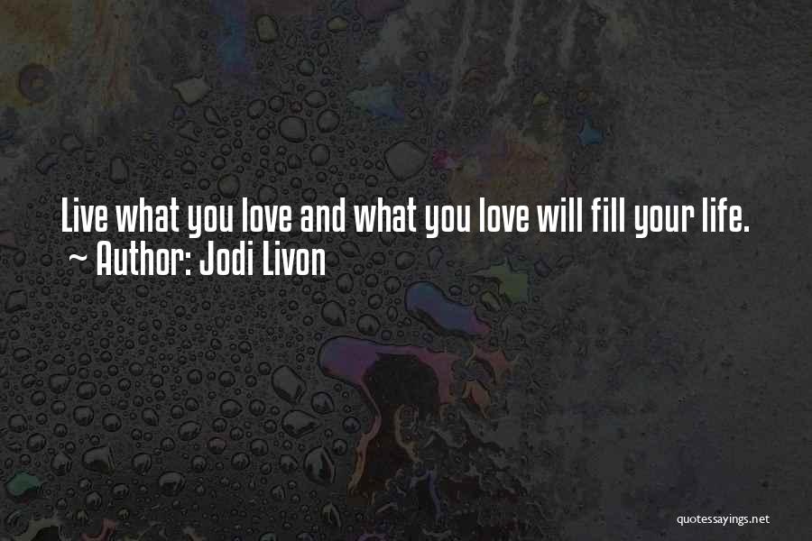 Jodi Livon Quotes: Live What You Love And What You Love Will Fill Your Life.