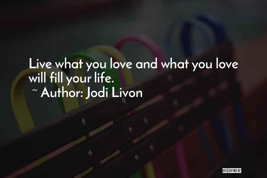 Jodi Livon Quotes: Live What You Love And What You Love Will Fill Your Life.