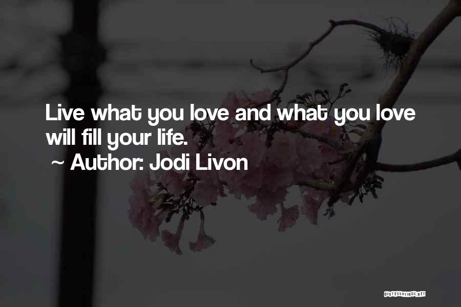 Jodi Livon Quotes: Live What You Love And What You Love Will Fill Your Life.