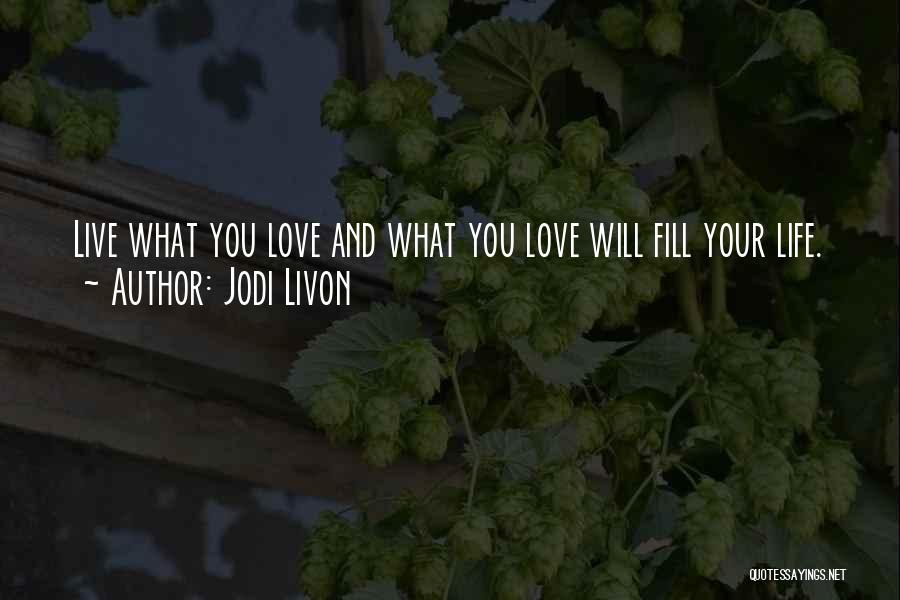 Jodi Livon Quotes: Live What You Love And What You Love Will Fill Your Life.