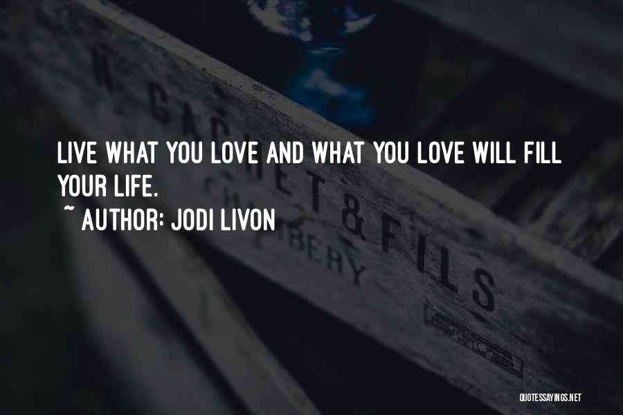 Jodi Livon Quotes: Live What You Love And What You Love Will Fill Your Life.