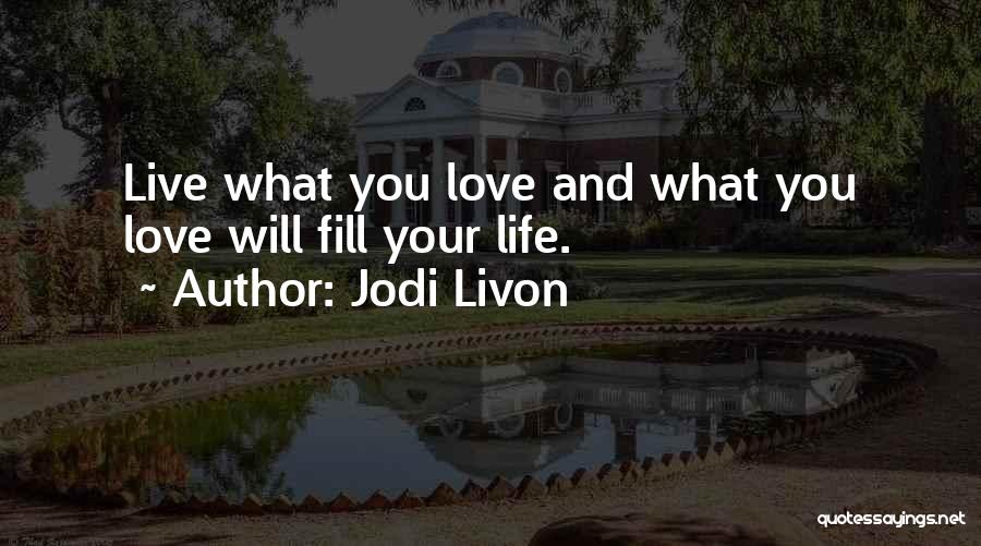 Jodi Livon Quotes: Live What You Love And What You Love Will Fill Your Life.