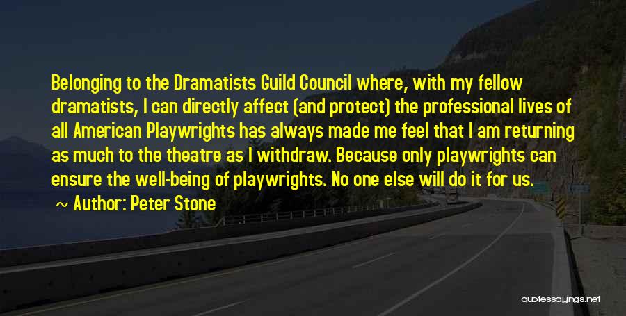 Peter Stone Quotes: Belonging To The Dramatists Guild Council Where, With My Fellow Dramatists, I Can Directly Affect (and Protect) The Professional Lives