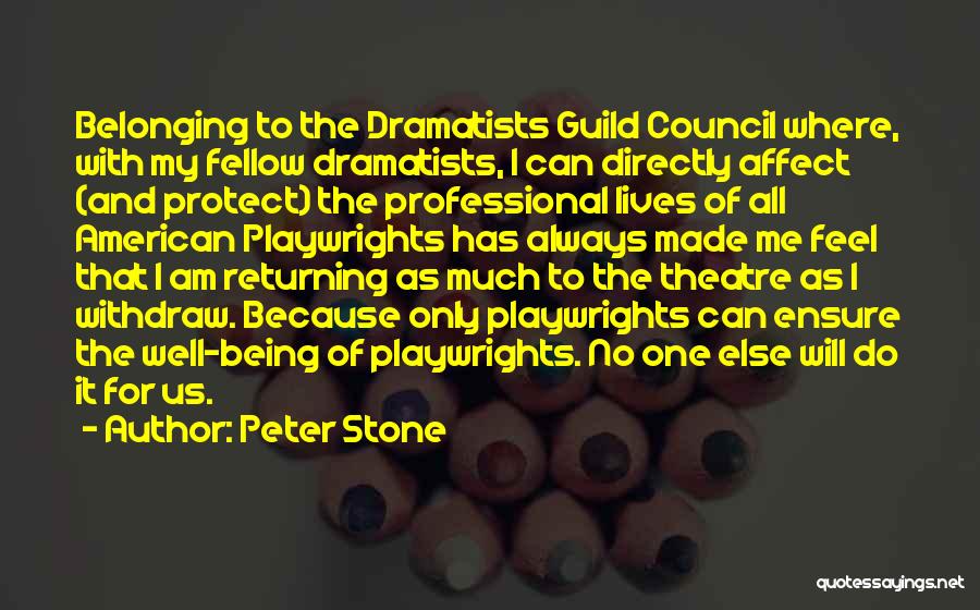 Peter Stone Quotes: Belonging To The Dramatists Guild Council Where, With My Fellow Dramatists, I Can Directly Affect (and Protect) The Professional Lives