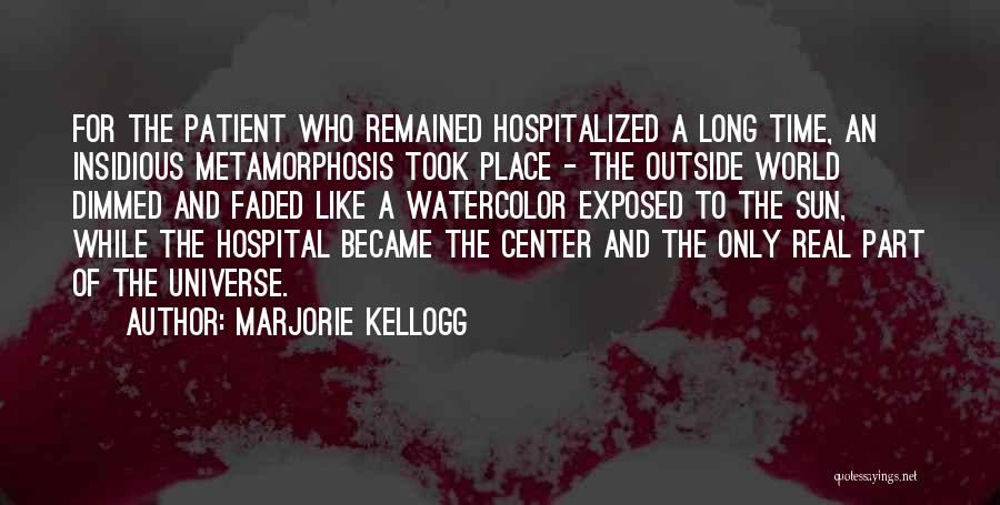 Marjorie Kellogg Quotes: For The Patient Who Remained Hospitalized A Long Time, An Insidious Metamorphosis Took Place - The Outside World Dimmed And