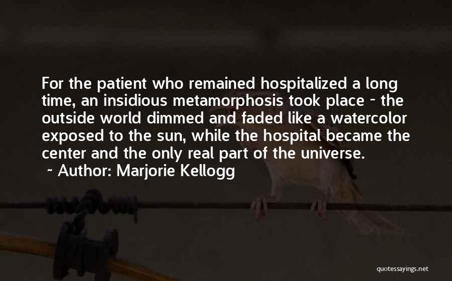 Marjorie Kellogg Quotes: For The Patient Who Remained Hospitalized A Long Time, An Insidious Metamorphosis Took Place - The Outside World Dimmed And