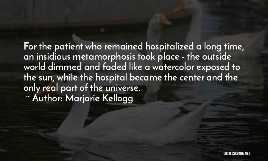 Marjorie Kellogg Quotes: For The Patient Who Remained Hospitalized A Long Time, An Insidious Metamorphosis Took Place - The Outside World Dimmed And