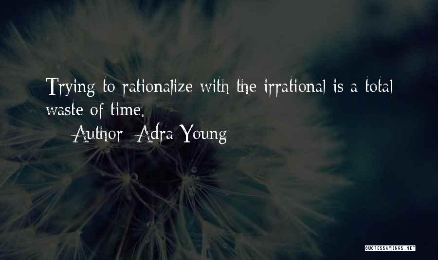 Adra Young Quotes: Trying To Rationalize With The Irrational Is A Total Waste Of Time.