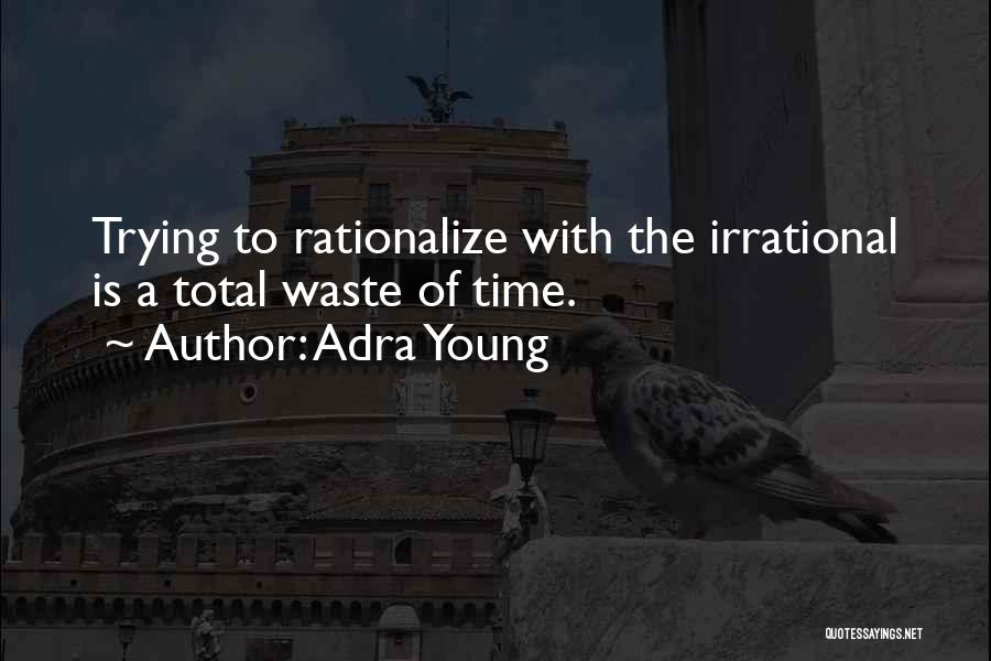 Adra Young Quotes: Trying To Rationalize With The Irrational Is A Total Waste Of Time.