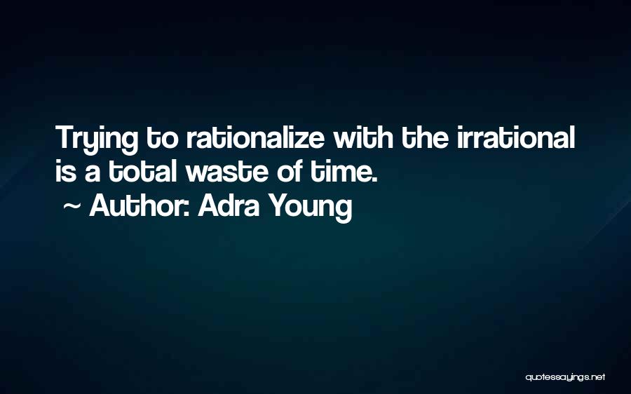 Adra Young Quotes: Trying To Rationalize With The Irrational Is A Total Waste Of Time.