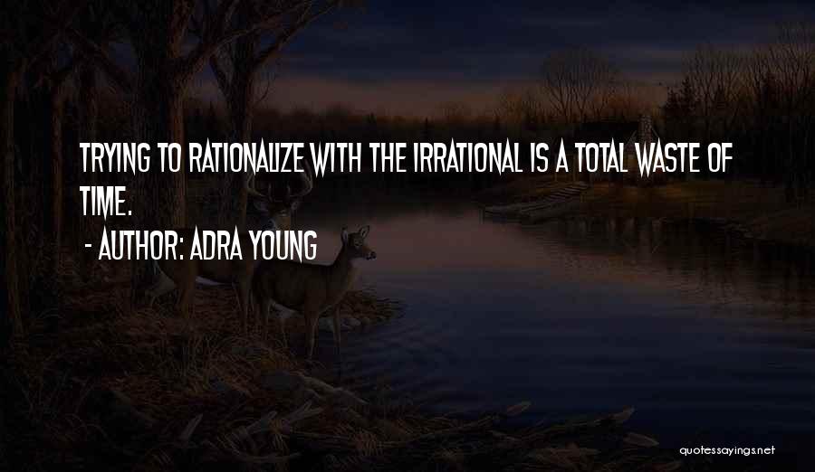 Adra Young Quotes: Trying To Rationalize With The Irrational Is A Total Waste Of Time.
