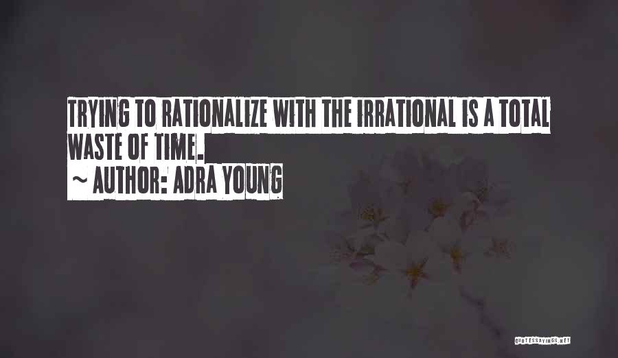 Adra Young Quotes: Trying To Rationalize With The Irrational Is A Total Waste Of Time.