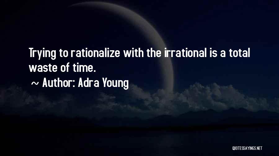 Adra Young Quotes: Trying To Rationalize With The Irrational Is A Total Waste Of Time.