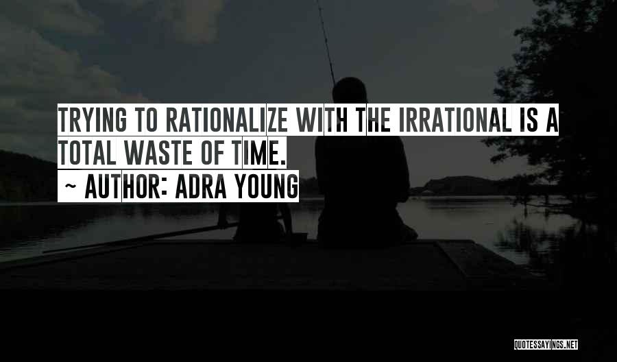 Adra Young Quotes: Trying To Rationalize With The Irrational Is A Total Waste Of Time.