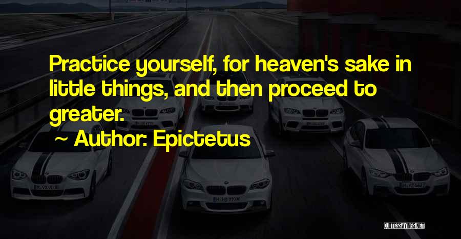 Epictetus Quotes: Practice Yourself, For Heaven's Sake In Little Things, And Then Proceed To Greater.