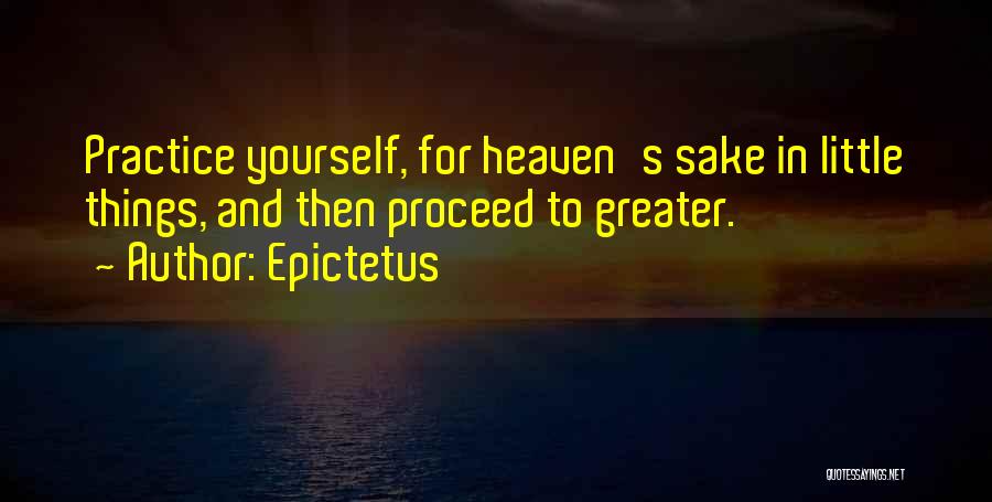 Epictetus Quotes: Practice Yourself, For Heaven's Sake In Little Things, And Then Proceed To Greater.