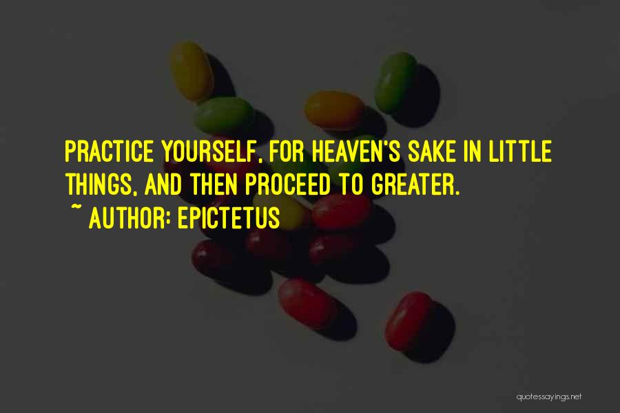 Epictetus Quotes: Practice Yourself, For Heaven's Sake In Little Things, And Then Proceed To Greater.