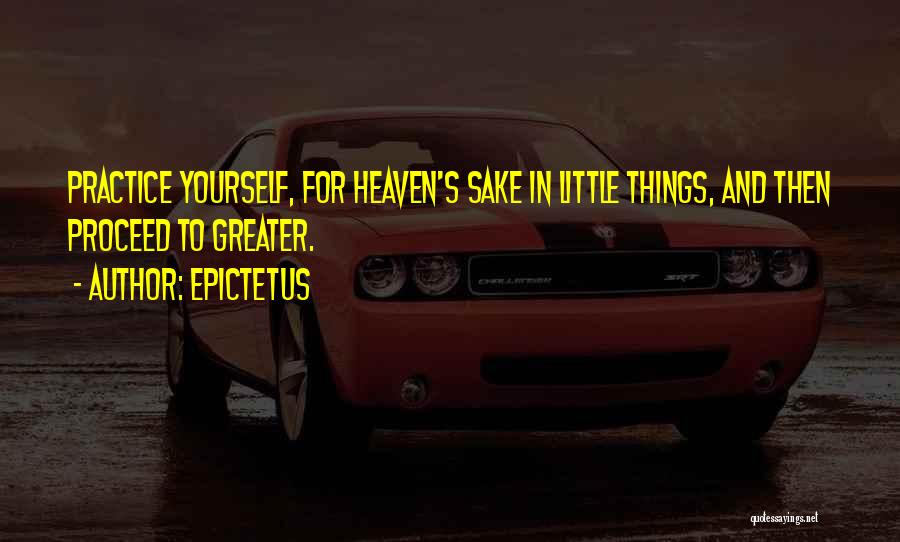 Epictetus Quotes: Practice Yourself, For Heaven's Sake In Little Things, And Then Proceed To Greater.