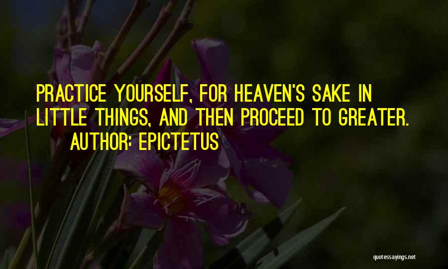 Epictetus Quotes: Practice Yourself, For Heaven's Sake In Little Things, And Then Proceed To Greater.