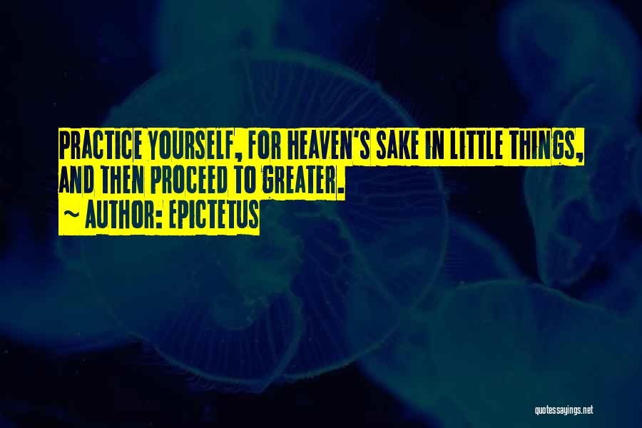 Epictetus Quotes: Practice Yourself, For Heaven's Sake In Little Things, And Then Proceed To Greater.