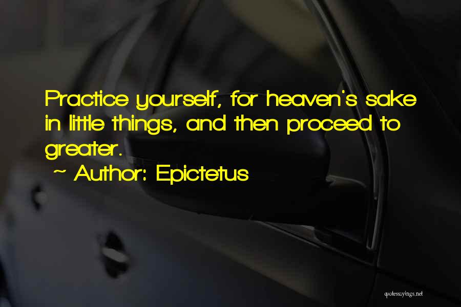 Epictetus Quotes: Practice Yourself, For Heaven's Sake In Little Things, And Then Proceed To Greater.