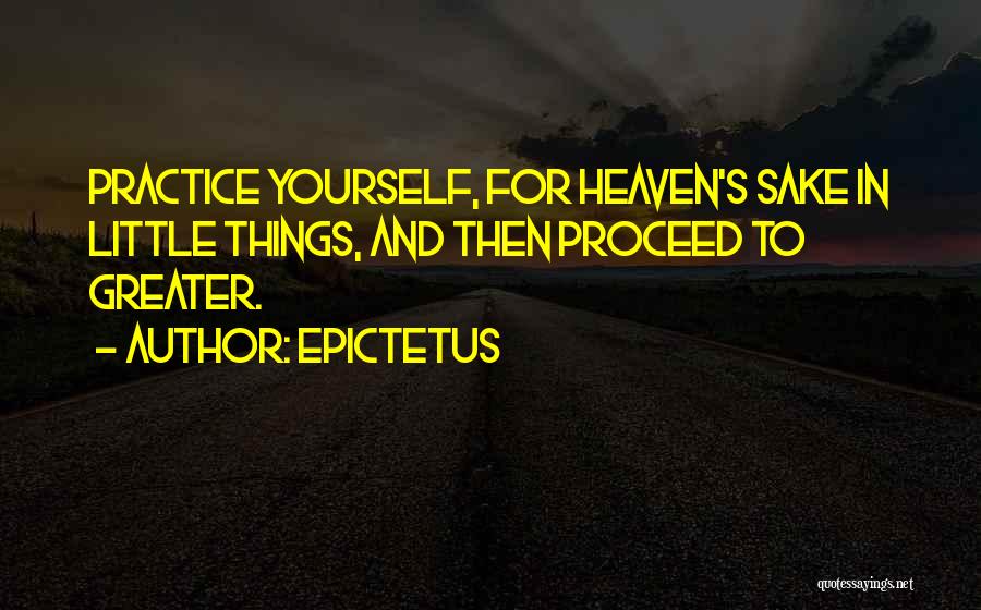 Epictetus Quotes: Practice Yourself, For Heaven's Sake In Little Things, And Then Proceed To Greater.