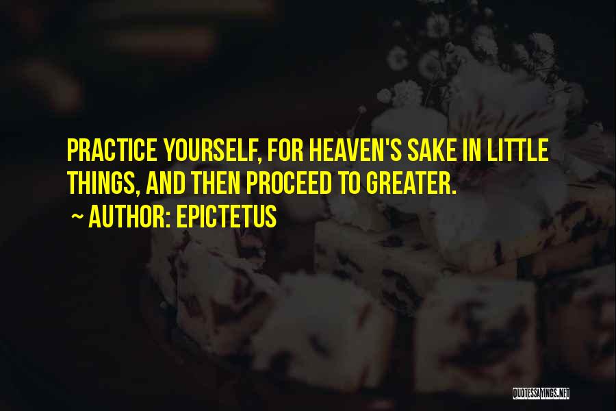 Epictetus Quotes: Practice Yourself, For Heaven's Sake In Little Things, And Then Proceed To Greater.