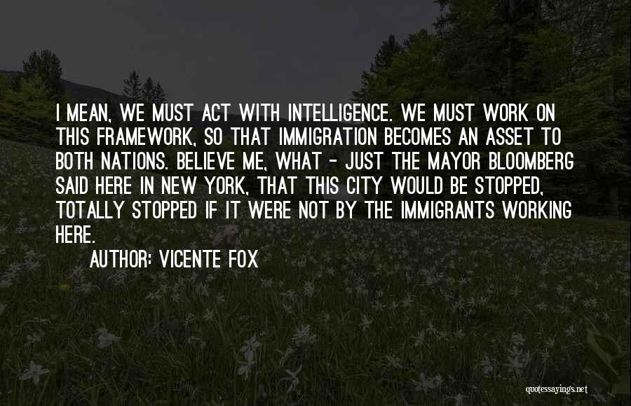 Vicente Fox Quotes: I Mean, We Must Act With Intelligence. We Must Work On This Framework, So That Immigration Becomes An Asset To