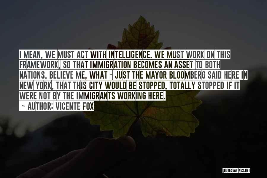 Vicente Fox Quotes: I Mean, We Must Act With Intelligence. We Must Work On This Framework, So That Immigration Becomes An Asset To