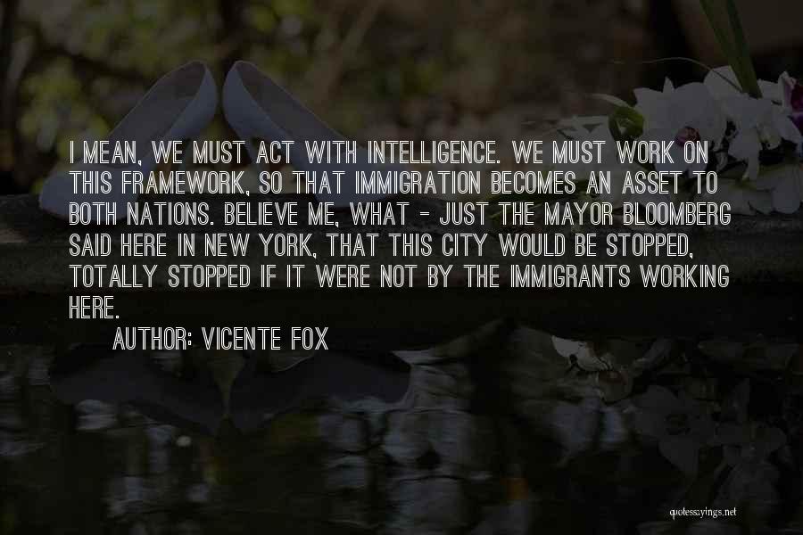 Vicente Fox Quotes: I Mean, We Must Act With Intelligence. We Must Work On This Framework, So That Immigration Becomes An Asset To