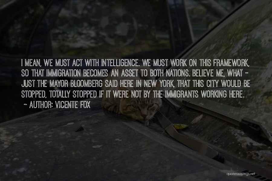 Vicente Fox Quotes: I Mean, We Must Act With Intelligence. We Must Work On This Framework, So That Immigration Becomes An Asset To