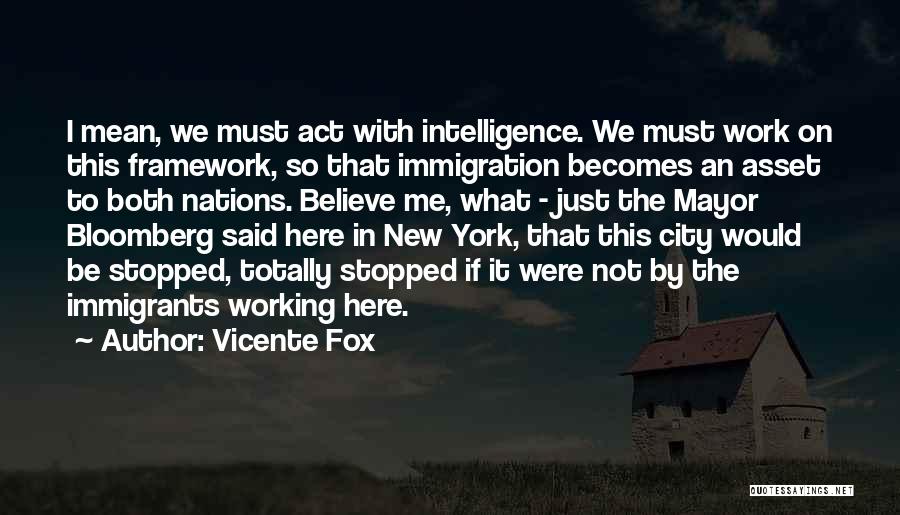 Vicente Fox Quotes: I Mean, We Must Act With Intelligence. We Must Work On This Framework, So That Immigration Becomes An Asset To