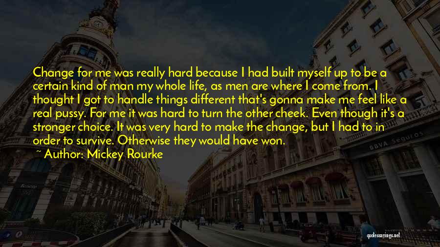 Mickey Rourke Quotes: Change For Me Was Really Hard Because I Had Built Myself Up To Be A Certain Kind Of Man My