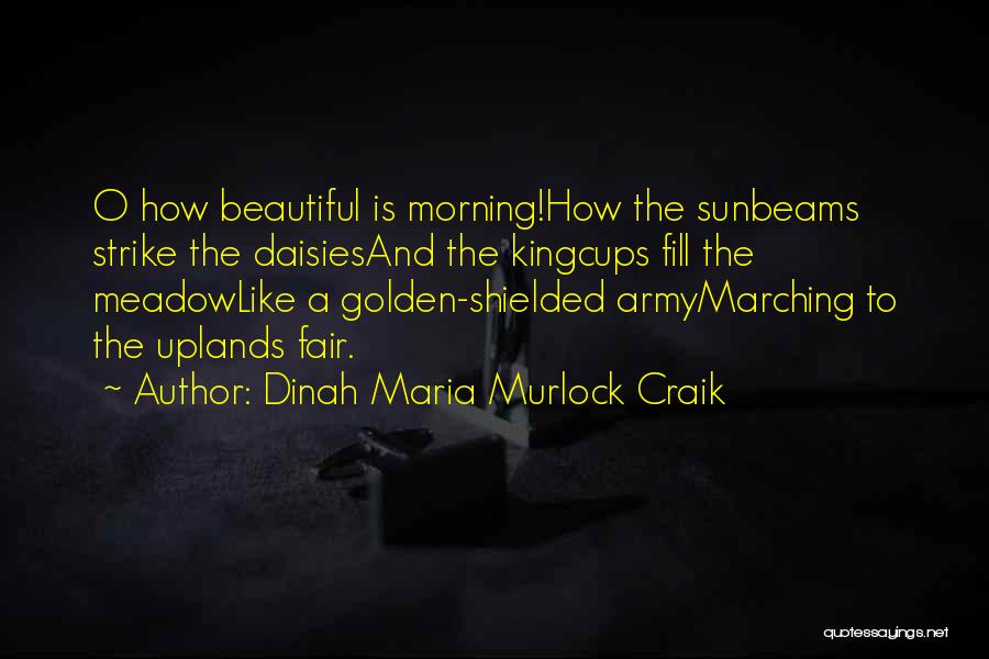 Dinah Maria Murlock Craik Quotes: O How Beautiful Is Morning!how The Sunbeams Strike The Daisiesand The Kingcups Fill The Meadowlike A Golden-shielded Armymarching To The