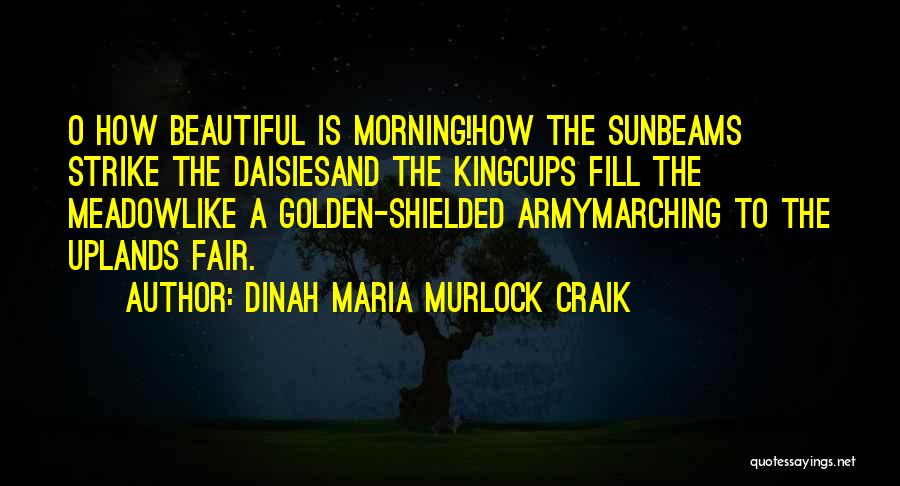 Dinah Maria Murlock Craik Quotes: O How Beautiful Is Morning!how The Sunbeams Strike The Daisiesand The Kingcups Fill The Meadowlike A Golden-shielded Armymarching To The