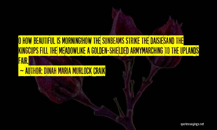Dinah Maria Murlock Craik Quotes: O How Beautiful Is Morning!how The Sunbeams Strike The Daisiesand The Kingcups Fill The Meadowlike A Golden-shielded Armymarching To The