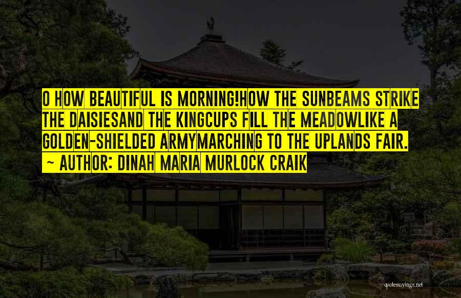 Dinah Maria Murlock Craik Quotes: O How Beautiful Is Morning!how The Sunbeams Strike The Daisiesand The Kingcups Fill The Meadowlike A Golden-shielded Armymarching To The