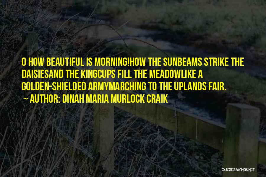 Dinah Maria Murlock Craik Quotes: O How Beautiful Is Morning!how The Sunbeams Strike The Daisiesand The Kingcups Fill The Meadowlike A Golden-shielded Armymarching To The